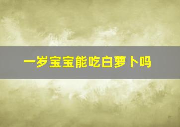 一岁宝宝能吃白萝卜吗