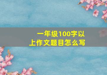 一年级100字以上作文题目怎么写