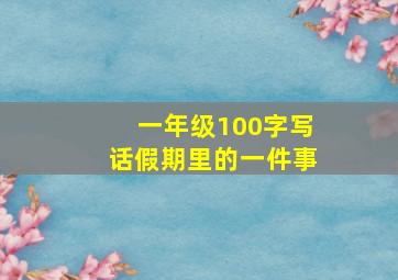 一年级100字写话假期里的一件事