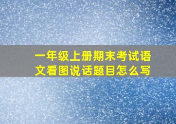 一年级上册期末考试语文看图说话题目怎么写