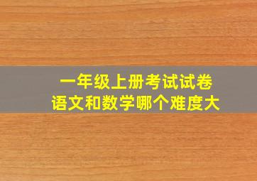 一年级上册考试试卷语文和数学哪个难度大