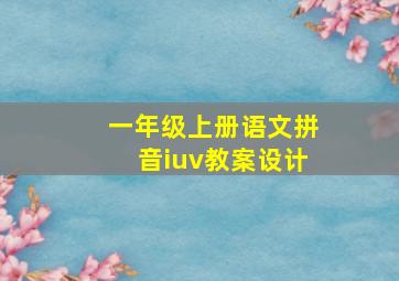 一年级上册语文拼音iuv教案设计