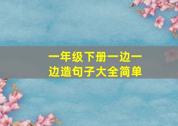 一年级下册一边一边造句子大全简单