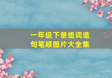 一年级下册组词造句笔顺图片大全集