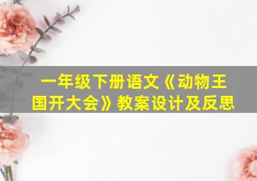 一年级下册语文《动物王国开大会》教案设计及反思