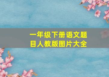 一年级下册语文题目人教版图片大全