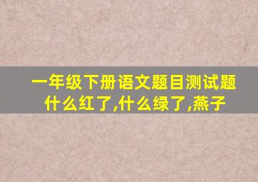 一年级下册语文题目测试题什么红了,什么绿了,燕子