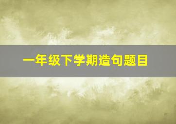 一年级下学期造句题目