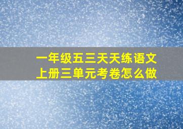 一年级五三天天练语文上册三单元考卷怎么做