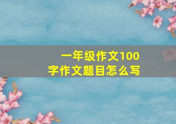 一年级作文100字作文题目怎么写