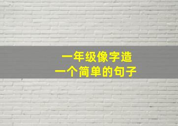 一年级像字造一个简单的句子