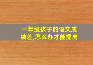 一年级孩子的语文成绩差,怎么办才能提高