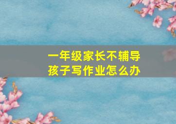 一年级家长不辅导孩子写作业怎么办