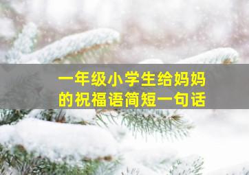 一年级小学生给妈妈的祝福语简短一句话