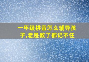 一年级拼音怎么辅导孩子,老是教了都记不住