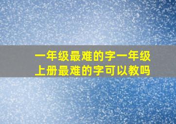 一年级最难的字一年级上册最难的字可以教吗