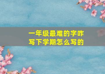 一年级最难的字咋写下学期怎么写的