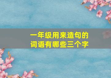 一年级用来造句的词语有哪些三个字