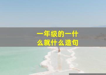 一年级的一什么就什么造句