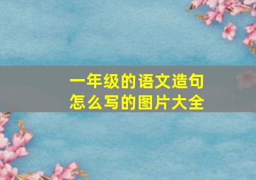 一年级的语文造句怎么写的图片大全