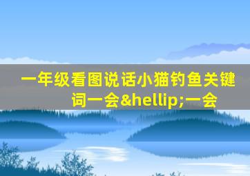 一年级看图说话小猫钓鱼关键词一会…一会