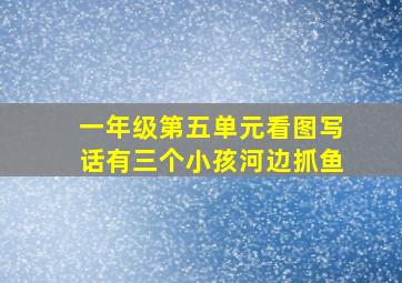 一年级第五单元看图写话有三个小孩河边抓鱼