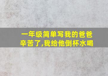 一年级简单写我的爸爸辛苦了,我给他倒杯水喝