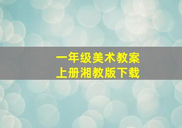 一年级美术教案上册湘教版下载