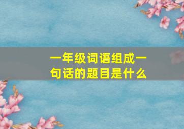 一年级词语组成一句话的题目是什么