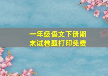 一年级语文下册期末试卷题打印免费