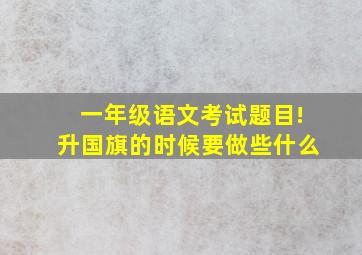 一年级语文考试题目!升国旗的时候要做些什么