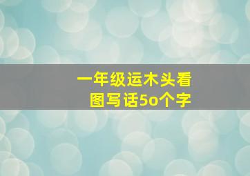 一年级运木头看图写话5o个字