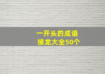 一开头的成语接龙大全50个