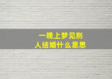 一晚上梦见别人结婚什么意思