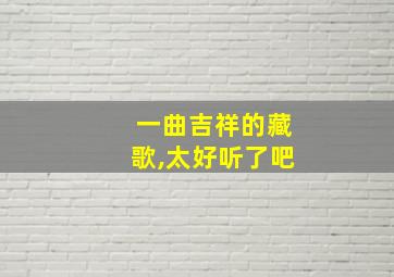 一曲吉祥的藏歌,太好听了吧