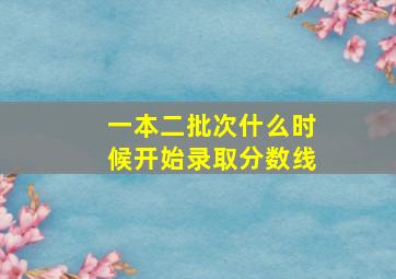 一本二批次什么时候开始录取分数线