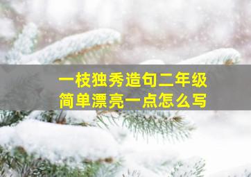 一枝独秀造句二年级简单漂亮一点怎么写