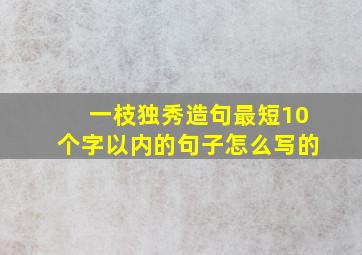 一枝独秀造句最短10个字以内的句子怎么写的