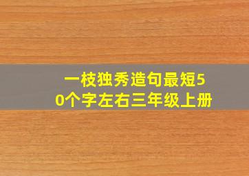 一枝独秀造句最短50个字左右三年级上册