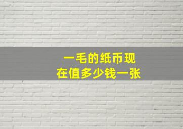 一毛的纸币现在值多少钱一张