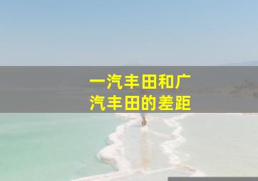 一汽丰田和广汽丰田的差距