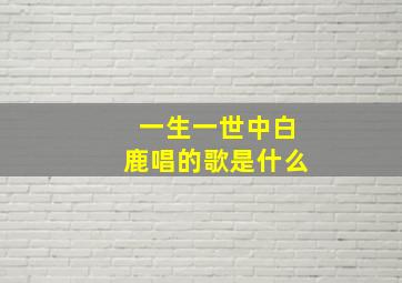 一生一世中白鹿唱的歌是什么