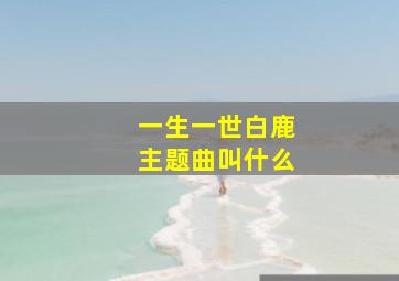 一生一世白鹿主题曲叫什么