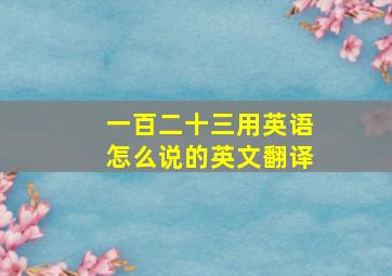 一百二十三用英语怎么说的英文翻译