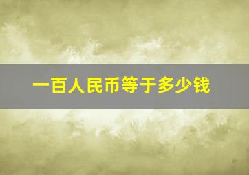 一百人民币等于多少钱