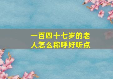 一百四十七岁的老人怎么称呼好听点