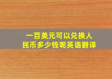 一百美元可以兑换人民币多少钱呢英语翻译