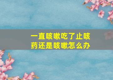 一直咳嗽吃了止咳药还是咳嗽怎么办