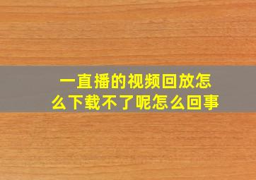 一直播的视频回放怎么下载不了呢怎么回事