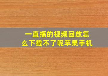 一直播的视频回放怎么下载不了呢苹果手机